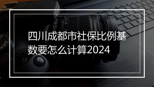 四川成都市社保比例基数要怎么计算2024