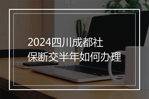 2024四川成都社保断交半年如何办理