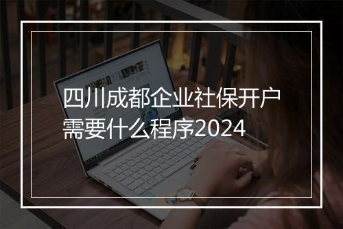四川成都企业社保开户需要什么程序2024