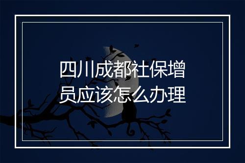 四川成都社保增员应该怎么办理