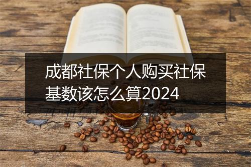 成都社保个人购买社保基数该怎么算2024