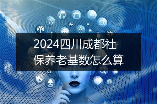 2024四川成都社保养老基数怎么算