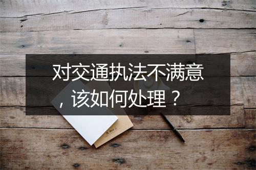 对交通执法不满意，该如何处理？