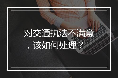 对交通执法不满意，该如何处理？
