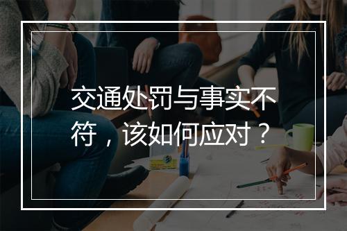 交通处罚与事实不符，该如何应对？