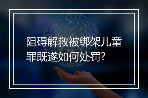 阻碍解救被绑架儿童罪既遂如何处罚?