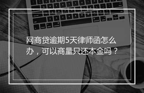 网商贷逾期5天律师函怎么办，可以商量只还本金吗？