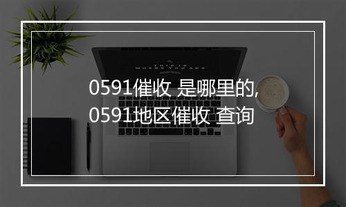 0591催收 是哪里的,0591地区催收 查询