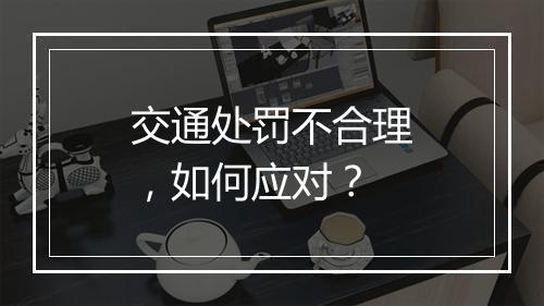 交通处罚不合理，如何应对？