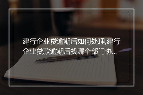 建行企业贷逾期后如何处理,建行企业贷款逾期后找哪个部门协商