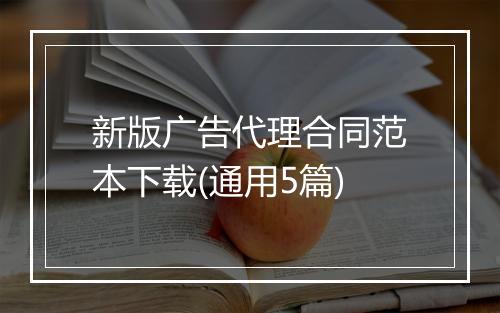新版广告代理合同范本下载(通用5篇)