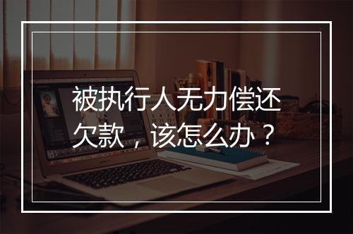 被执行人无力偿还欠款，该怎么办？