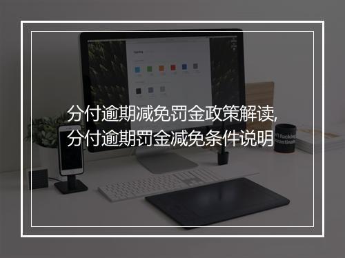 分付逾期减免罚金政策解读,分付逾期罚金减免条件说明