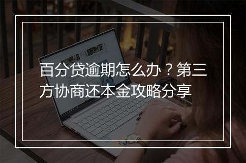 百分贷逾期怎么办？第三方协商还本金攻略分享