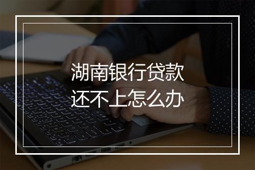 湖南银行贷款还不上怎么办