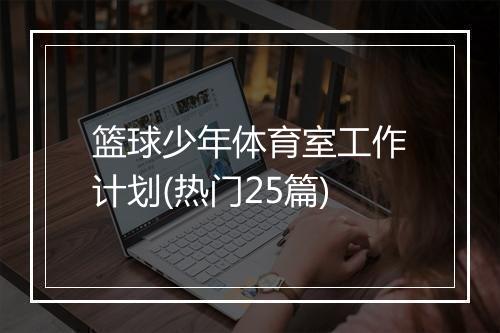 篮球少年体育室工作计划(热门25篇)