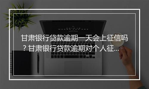 甘肃银行贷款逾期一天会上征信吗？甘肃银行贷款逾期对个人征信的影响