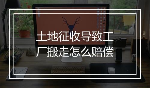 土地征收导致工厂搬走怎么赔偿