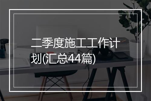 二季度施工工作计划(汇总44篇)