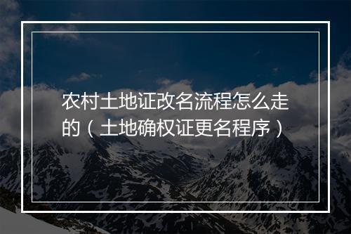 农村土地证改名流程怎么走的（土地确权证更名程序）