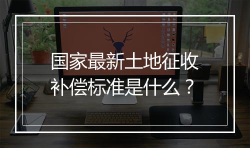 国家最新土地征收补偿标准是什么？