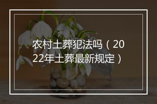 农村土葬犯法吗（2022年土葬最新规定）