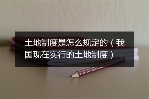 土地制度是怎么规定的（我国现在实行的土地制度）