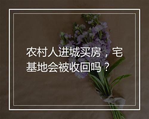 农村人进城买房，宅基地会被收回吗？