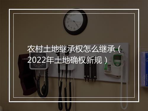 农村土地继承权怎么继承（2022年土地确权新规）