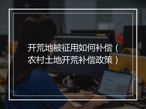 开荒地被征用如何补偿（农村土地开荒补偿政策）