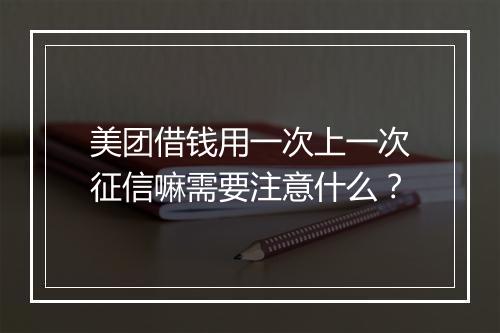 美团借钱用一次上一次征信嘛需要注意什么？