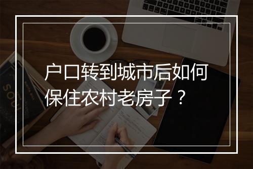 户口转到城市后如何保住农村老房子？