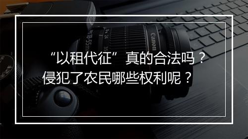 “以租代征”真的合法吗？侵犯了农民哪些权利呢？