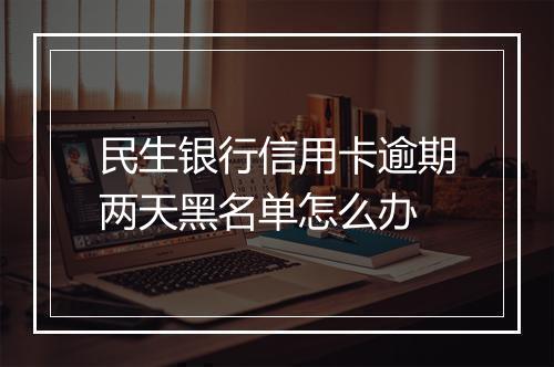 民生银行信用卡逾期两天黑名单怎么办