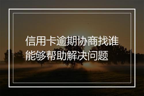 信用卡逾期协商找谁能够帮助解决问题