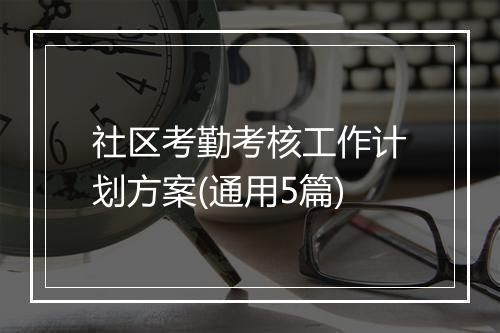 社区考勤考核工作计划方案(通用5篇)