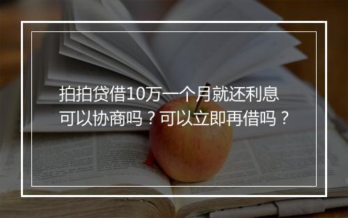 拍拍贷借10万一个月就还利息可以协商吗？可以立即再借吗？