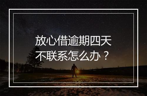 放心借逾期四天不联系怎么办？