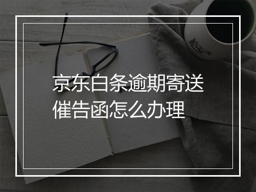 京东白条逾期寄送催告函怎么办理