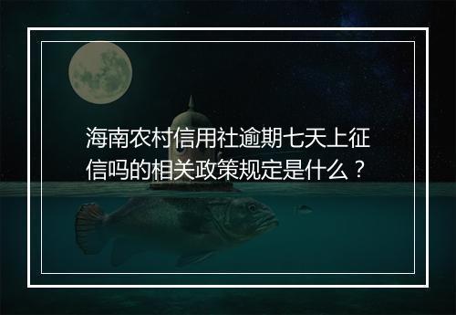 海南农村信用社逾期七天上征信吗的相关政策规定是什么？