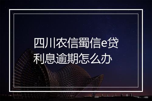 四川农信蜀信e贷利息逾期怎么办