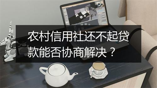 农村信用社还不起贷款能否协商解决？