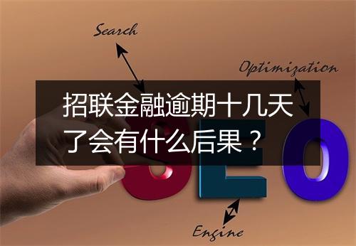 招联金融逾期十几天了会有什么后果？