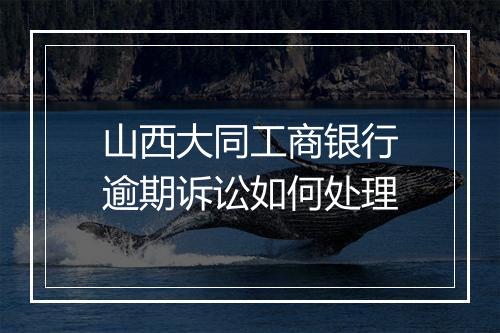 山西大同工商银行逾期诉讼如何处理