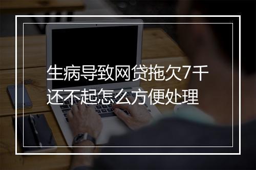 生病导致网贷拖欠7千还不起怎么方便处理