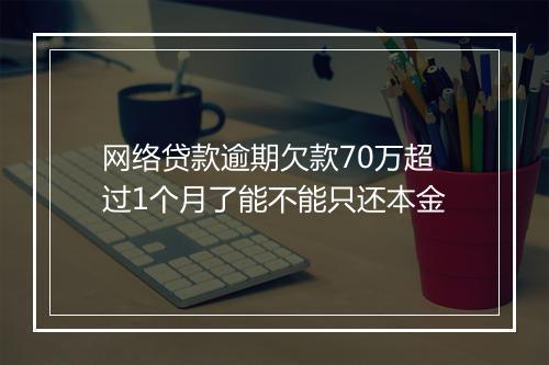 网络贷款逾期欠款70万超过1个月了能不能只还本金