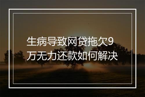 生病导致网贷拖欠9万无力还款如何解决