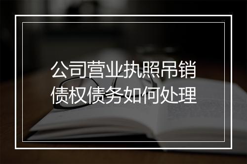 公司营业执照吊销债权债务如何处理