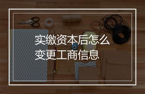 实缴资本后怎么变更工商信息