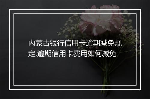 内蒙古银行信用卡逾期减免规定,逾期信用卡费用如何减免
